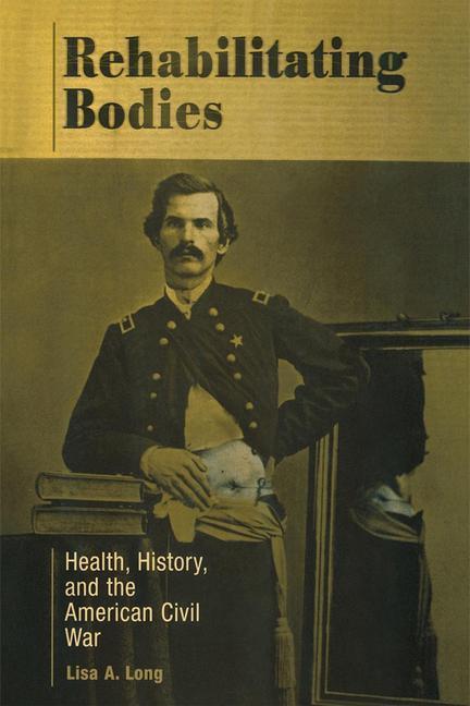 Rehabilitating Bodies Health, History, and the American Civil War
