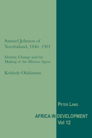 Samuel Johnson of Yorubaland, 1846-1901 Identity, Change and the Making of the Mission Agent