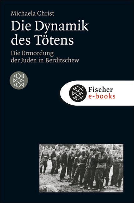 Die Dynamik des Tötens Die Ermordung der Juden von Berditschew. Ukraine 1941-1944