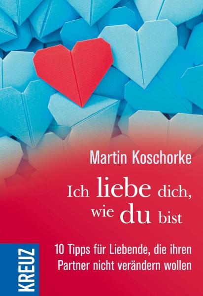 Ich liebe dich, wie du bist 10 Tipps für Liebende, die ihren Partner nicht verändern wollen