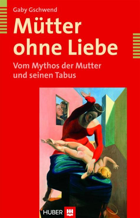 Mütter ohne Liebe Vom Mythos der Mutter und seinen Tabus