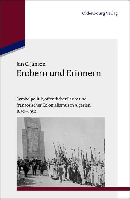 Erobern und Erinnern Symbolpolitik, öffentlicher Raum und französischer Kolonialismus in Algerien 1830-1950