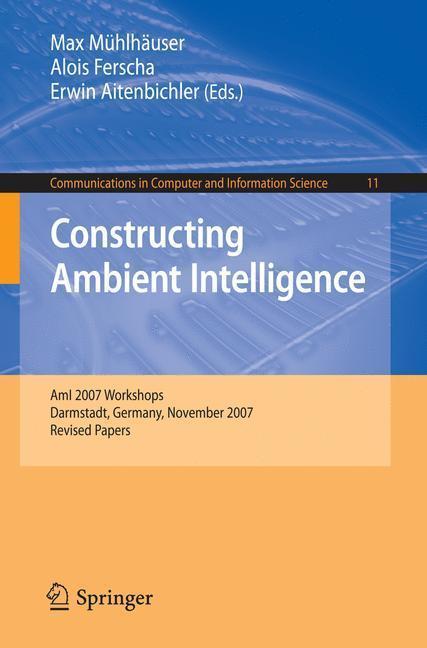 Constructing Ambient Intelligence AmI 2007 Workshops Darmstadt, Germany, November 7-10, 2007, Revised Papers