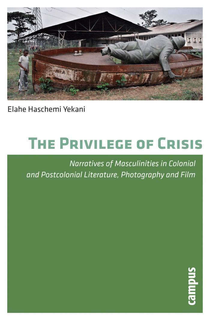 The Privilege of Crisis Narratives of Masculinities in Colonial and Postcolonial Literature, Photography and Film