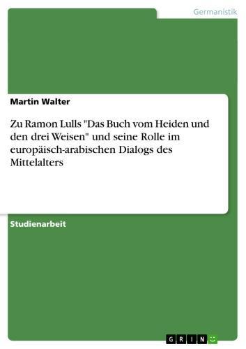 Zu Ramon Lulls 'Das Buch vom Heiden und den drei Weisen' und seine Rolle im europäisch-arabischen Dialogs des Mittelalters 