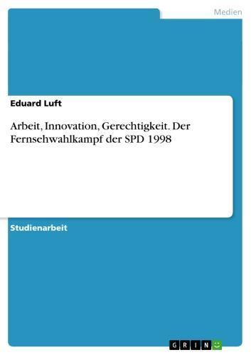 Arbeit, Innovation, Gerechtigkeit. Der Fernsehwahlkampf der SPD 1998 Der Fernsehwahlkampf der SPD 1998