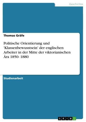 Politische Orientierung und 'Klassenbewusstsein' der englischen Arbeiter in der Mitte der viktorianischen Ära 1850- 1880 