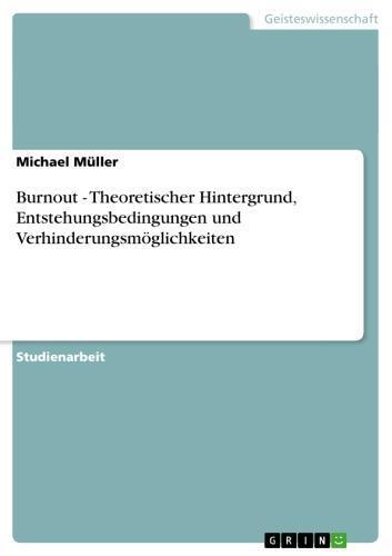 Burnout - Theoretischer Hintergrund, Entstehungsbedingungen und Verhinderungsmöglichkeiten Theoretischer Hintergrund, Entstehungsbedingungen und Verhinderungsmöglichkeiten