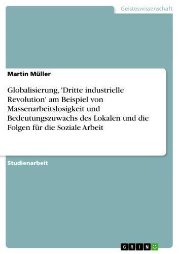 Globalisierung, 'Dritte industrielle Revolution' am Beispiel von Massenarbeitslosigkeit und Bedeutungszuwachs des Lokalen und die Folgen für die Soziale Arbeit 