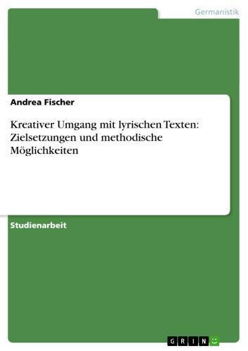 Kreativer Umgang mit lyrischen Texten: Zielsetzungen und methodische Möglichkeiten 