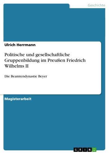 Politische und gesellschaftliche Gruppenbildung im Preußen Friedrich Wilhelms II Die Beamtendynastie Beyer