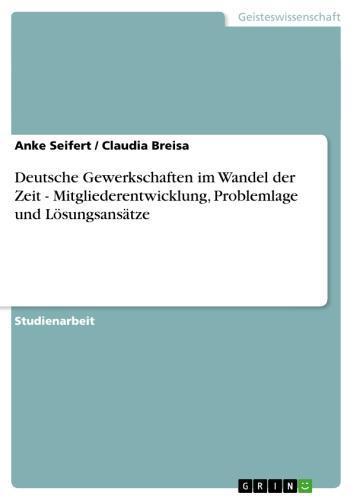 Deutsche Gewerkschaften im Wandel der Zeit - Mitgliederentwicklung, Problemlage und Lösungsansätze Mitgliederentwicklung, Problemlage und Lösungsansätze
