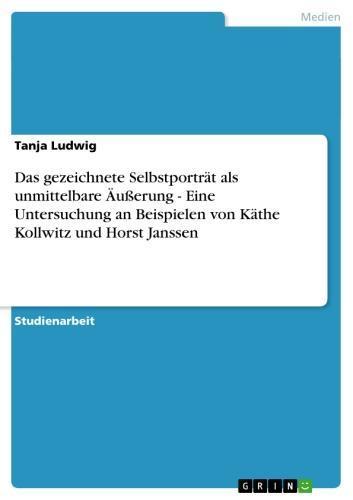 Das gezeichnete Selbstporträt als unmittelbare Äußerung - Eine Untersuchung an Beispielen von Käthe Kollwitz und Horst Janssen Eine Untersuchung an Beispielen von Käthe Kollwitz und Horst Janssen