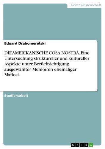 DIE AMERIKANISCHE COSA NOSTRA. Eine Untersuchung struktureller und kultureller Aspekte unter Berücksichtigung ausgewählter Memoiren ehemaliger Mafiosi. 