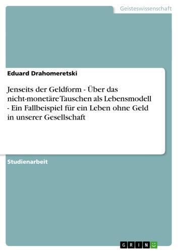 Jenseits der Geldform - Über das nicht-monetäre Tauschen als Lebensmodell - Ein Fallbeispiel für ein Leben ohne Geld in unserer Gesellschaft Über das nicht-monetäre Tauschen als Lebensmodell - Ein Fallbeispiel für ein Leben ohne Geld in unserer Gesellschaft