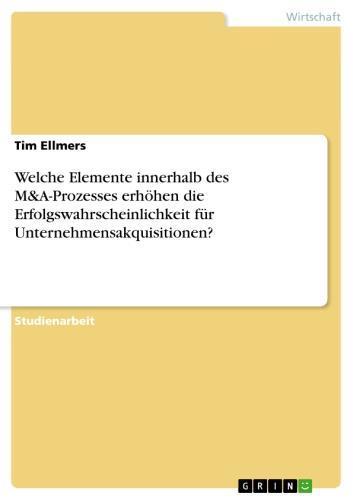 Welche Elemente innerhalb des M&A-Prozesses erhöhen die Erfolgswahrscheinlichkeit für Unternehmensakquisitionen? 