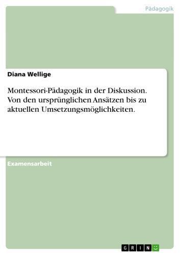 Montessori-Pädagogik in der Diskussion. Von den ursprünglichen Ansätzen bis zu aktuellen Umsetzungsmöglichkeiten. Von den ursprünglichen Ansätzen bis zu aktuellen Umsetzungsmöglichkeiten unter besonderer Berücksichtigung von zwei Praxisbeispielen