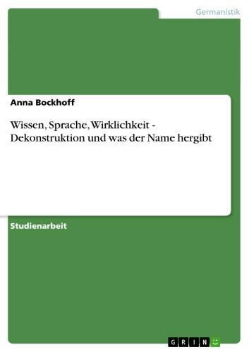 Wissen, Sprache, Wirklichkeit  - Dekonstruktion und was der Name hergibt Dekonstruktion und was der Name hergibt