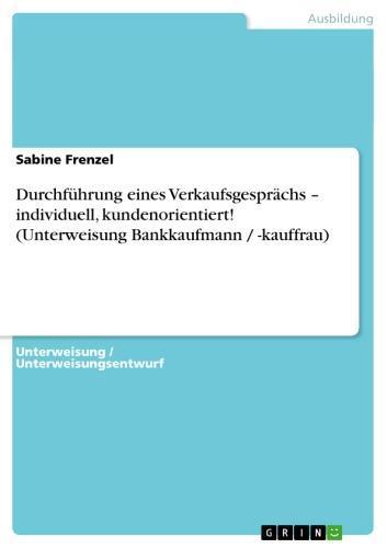 Durchführung eines Verkaufsgesprächs - individuell, kundenorientiert! (Unterweisung Bankkaufmann / -kauffrau) individuell, kundenorientiert! (Unterweisung Bankkaufmann / -kauffrau)