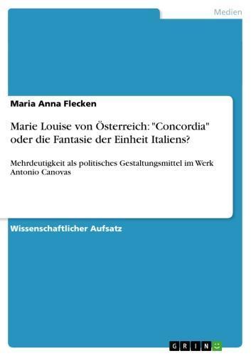 Marie Louise von Österreich: 'Concordia' oder die Fantasie der Einheit Italiens? Mehrdeutigkeit als politisches Gestaltungsmittel im Werk Antonio Canovas