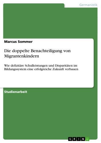 Die doppelte Benachteiligung von Migrantenkindern Wie defizitäre Schulleistungen und Disparitäten im Bildungssystem eine erfolgreiche Zukunft verbauen