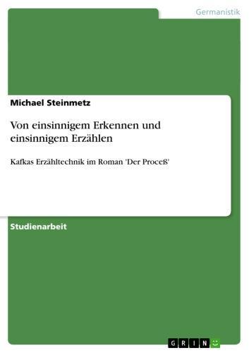 Von einsinnigem Erkennen und einsinnigem Erzählen Kafkas Erzähltechnik im Roman 'Der Proceß'