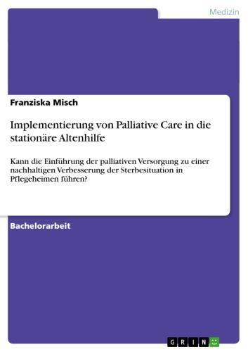 Implementierung von Palliative Care in die stationäre Altenhilfe Kann die Einführung der palliativen Versorgung zu einer nachhaltigen Verbesserung der Sterbesituation in Pflegeheimen führen?