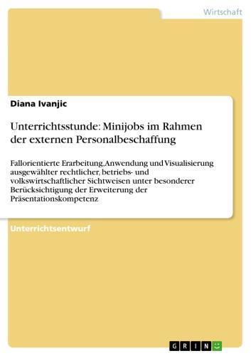 Unterrichtsstunde: Minijobs im Rahmen der externen Personalbeschaffung Fallorientierte Erarbeitung, Anwendung und Visualisierung ausgewählter rechtlicher, betriebs- und volkswirtschaftlicher Sichtweisen unter besonderer Berücksichtigung der Erweiterung der Präsentationskompetenz
