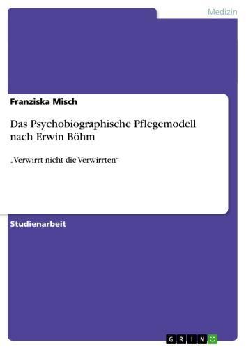 Das Psychobiographische Pflegemodell nach Erwin Böhm 'Verwirrt nicht die Verwirrten'