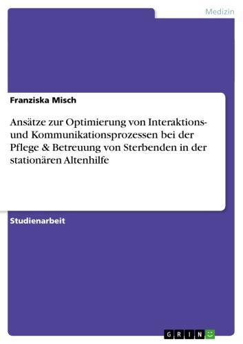 Ansätze zur Optimierung von Interaktions- und Kommunikationsprozessen bei der Pflege& Betreuung von Sterbenden in der stationären Altenhilfe 