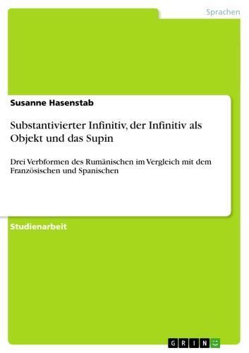 Substantivierter Infinitiv, der Infinitiv als Objekt und das Supin Drei Verbformen des Rumänischen im Vergleich mit dem Französischen und Spanischen
