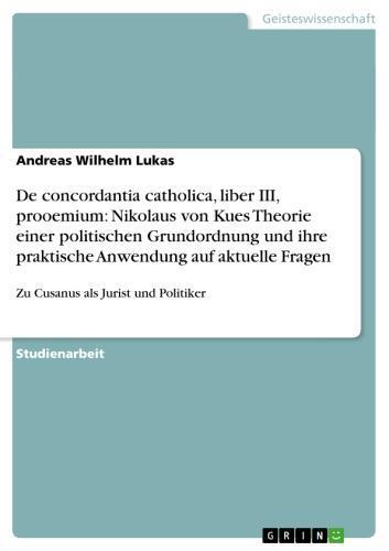 De concordantia catholica, liber III, prooemium: Nikolaus von Kues Theorie einer politischen Grundordnung und ihre praktische Anwendung auf aktuelle Fragen Zu Cusanus als Jurist und Politiker