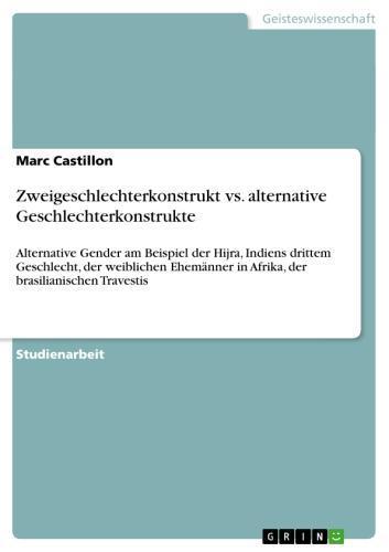 Zweigeschlechterkonstrukt vs. alternative Geschlechterkonstrukte Alternative Gender am Beispiel der Hijra, Indiens drittem Geschlecht, der weiblichen Ehemänner in Afrika, der brasilianischen Travestis