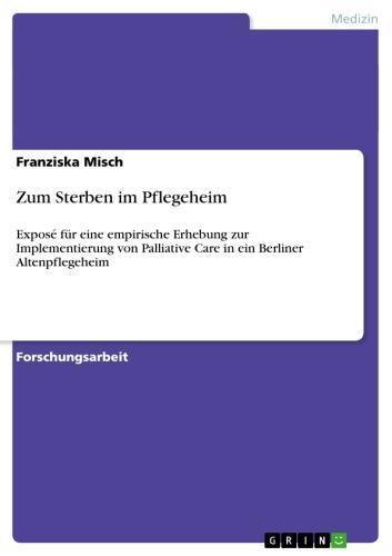 Zum Sterben im Pflegeheim Exposé für eine empirische Erhebung zur Implementierung von Palliative Care in ein Berliner Altenpflegeheim