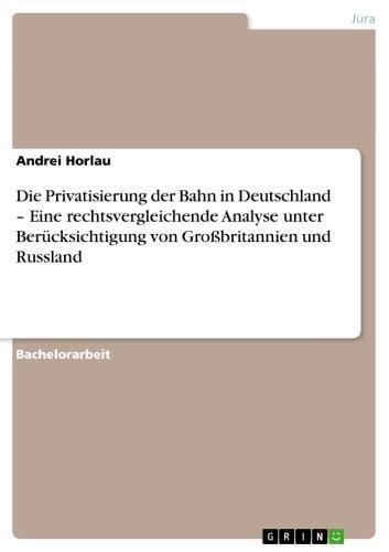 Die Privatisierung der Bahn in Deutschland - Eine rechtsvergleichende Analyse unter Berücksichtigung von Großbritannien und Russland Eine rechtsvergleichende Analyse unter Berücksichtigung von Großbritannien und Russland