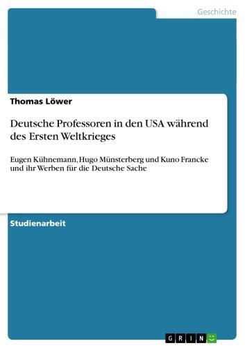 Deutsche Professoren in den USA während des Ersten Weltkrieges Eugen Kühnemann, Hugo Münsterberg und Kuno Francke und ihr Werben für die Deutsche Sache
