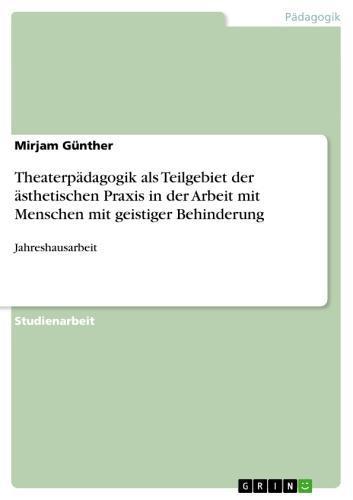 Theaterpädagogik als Teilgebiet der ästhetischen Praxis in der Arbeit mit Menschen mit geistiger Behinderung Jahreshausarbeit
