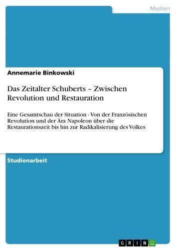 Das Zeitalter Schuberts - Zwischen Revolution und Restauration Eine Gesamtschau der Situation - Von der Französischen Revolution und der Ära Napoleon über die Restaurationszeit bis hin zur Radikalisierung des Volkes