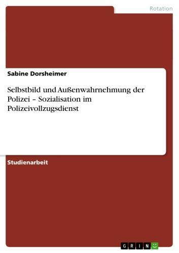 Selbstbild und Außenwahrnehmung der Polizei - Sozialisation im Polizeivollzugsdienst Sozialisation im Polizeivollzugsdienst