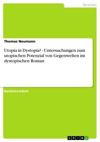 Utopia in Dystopia? - Untersuchungen zum utopischen Potenzial von Gegenwelten im dystopischen Roman Untersuchungen zum utopischen Potenzial von Gegenwelten im dystopischen Roman