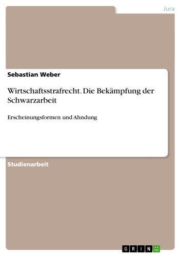 Wirtschaftsstrafrecht. Die Bekämpfung der Schwarzarbeit Erscheinungsformen und Ahndung
