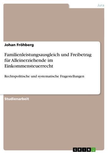 Familienleistungsausgleich und Freibetrag für Alleinerziehende im Einkommensteuerrecht Rechtspolitische und systematische Fragestellungen