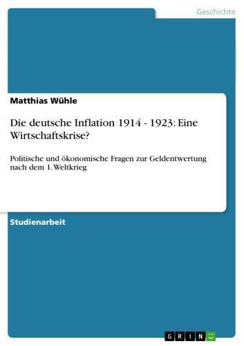 Die deutsche Inflation 1914 - 1923: Eine Wirtschaftskrise? Politische und ökonomische Fragen zur Geldentwertung nach dem 1. Weltkrieg