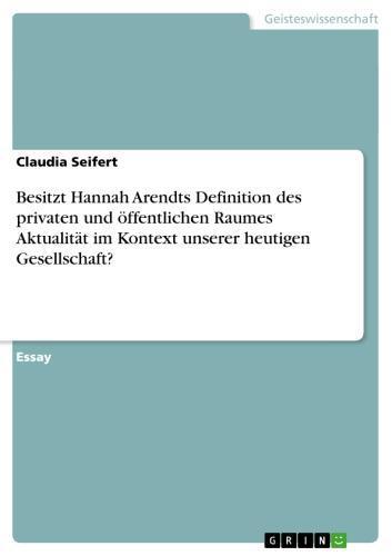 Besitzt Hannah Arendts Definition des privaten und öffentlichen Raumes Aktualität im Kontext unserer heutigen Gesellschaft? 