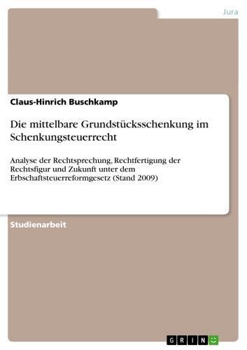 Die mittelbare Grundstücksschenkung im Schenkungsteuerrecht Analyse der Rechtsprechung, Rechtfertigung der Rechtsfigur und Zukunft unter dem Erbschaftsteuerreformgesetz (Stand 2009)