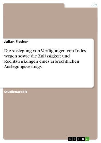 Die Auslegung von Verfügungen von Todes wegen sowie die Zulässigkeit und Rechtswirkungen eines erbrechtlichen Auslegungsvertrags 