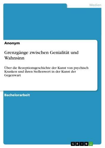 Grenzgänge zwischen Genialität und Wahnsinn Über die Rezeptionsgeschichte der Kunst von psychisch Kranken und ihren Stellenwert in der Kunst der Gegenwart