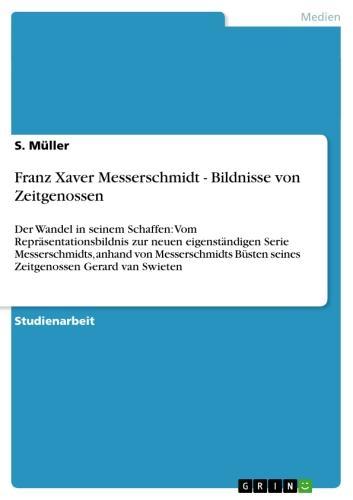 Franz Xaver Messerschmidt - Bildnisse von Zeitgenossen Der Wandel in seinem Schaffen: Vom Repräsentationsbildnis zur neuen eigenständigen Serie Messerschmidts, anhand von Messerschmidts Büsten seines Zeitgenossen Gerard van Swieten
