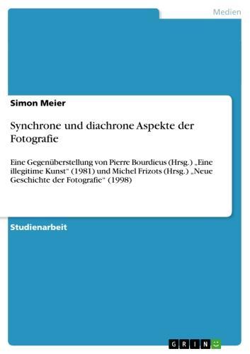 Synchrone und diachrone Aspekte der Fotografie Eine Gegenüberstellung von Pierre Bourdieus (Hrsg.) 'Eine illegitime Kunst' (1981) und Michel Frizots (Hrsg.) 'Neue Geschichte der Fotografie' (1998)