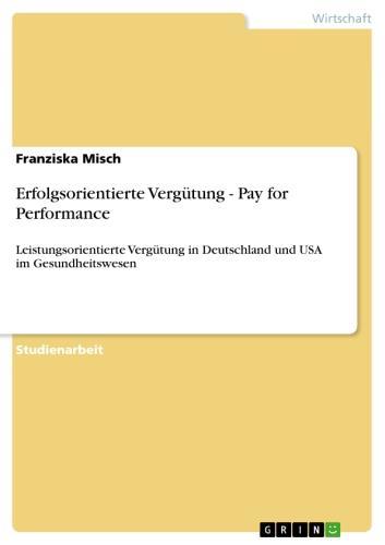 Erfolgsorientierte Vergütung - Pay for Performance Leistungsorientierte Vergütung in Deutschland und USA im Gesundheitswesen